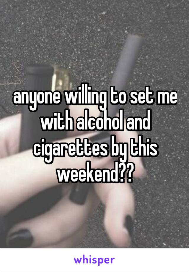 anyone willing to set me with alcohol and cigarettes by this weekend??