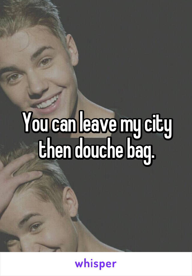 You can leave my city then douche bag.