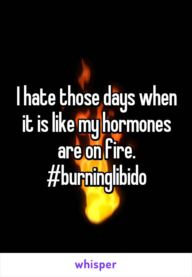 I hate those days when it is like my hormones are on fire. #burninglibido