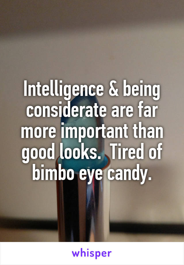 Intelligence & being considerate are far more important than good looks.  Tired of bimbo eye candy.