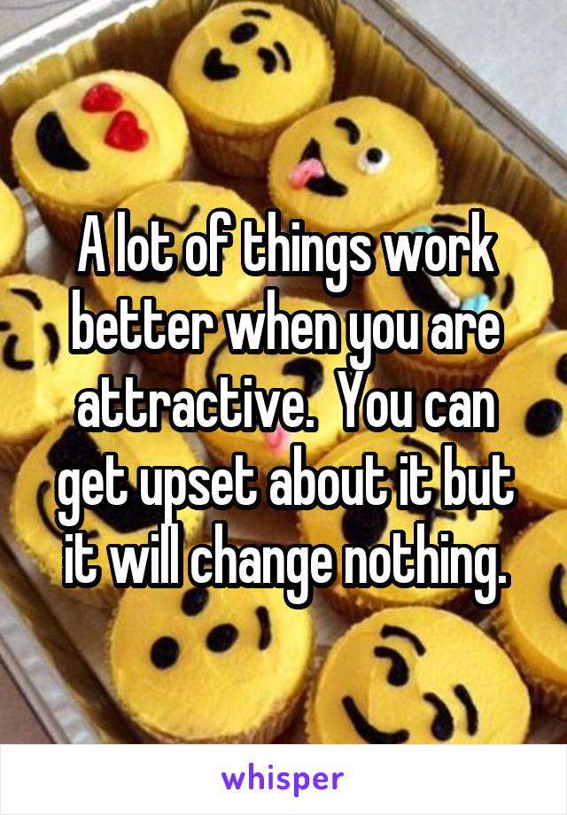 A lot of things work better when you are attractive.  You can get upset about it but it will change nothing.