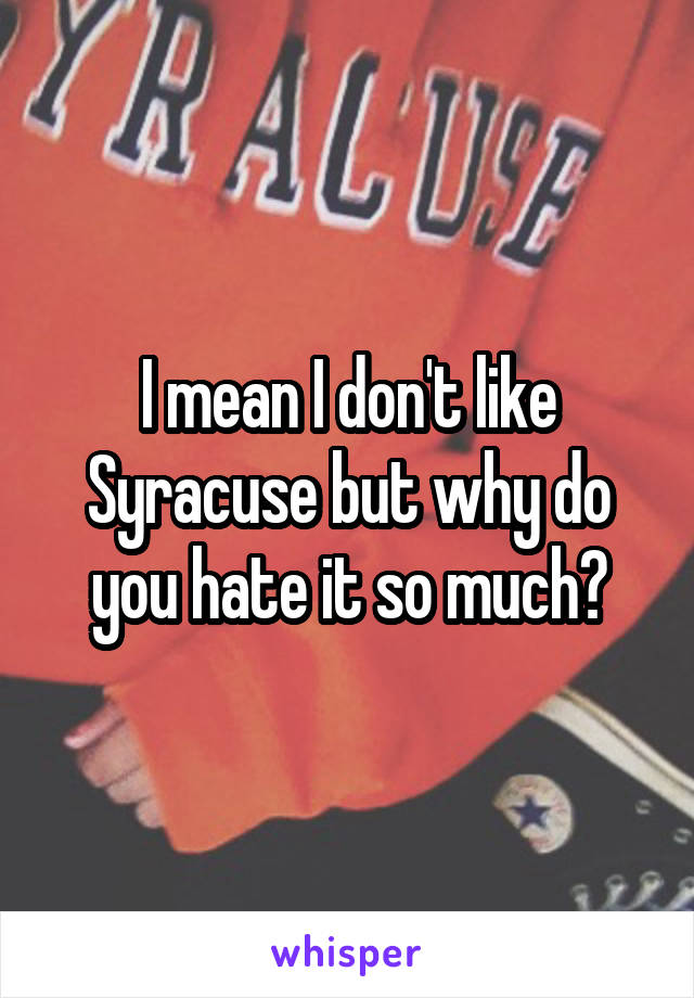 I mean I don't like Syracuse but why do you hate it so much?