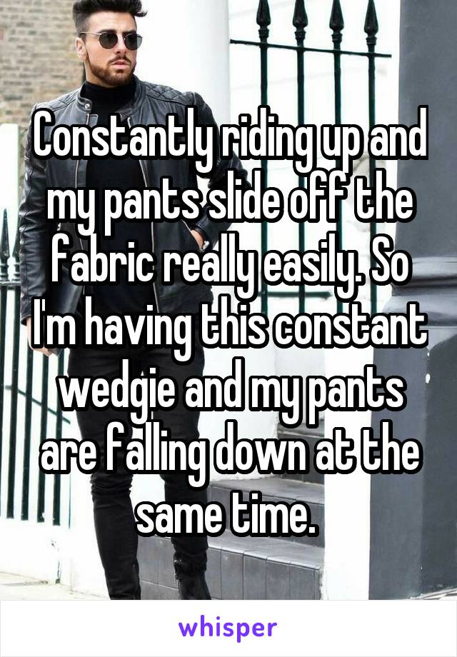 Constantly riding up and my pants slide off the fabric really easily. So I'm having this constant wedgie and my pants are falling down at the same time. 