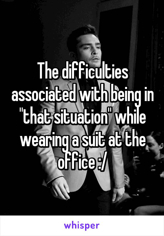 The difficulties associated with being in "that situation" while wearing a suit at the office :/