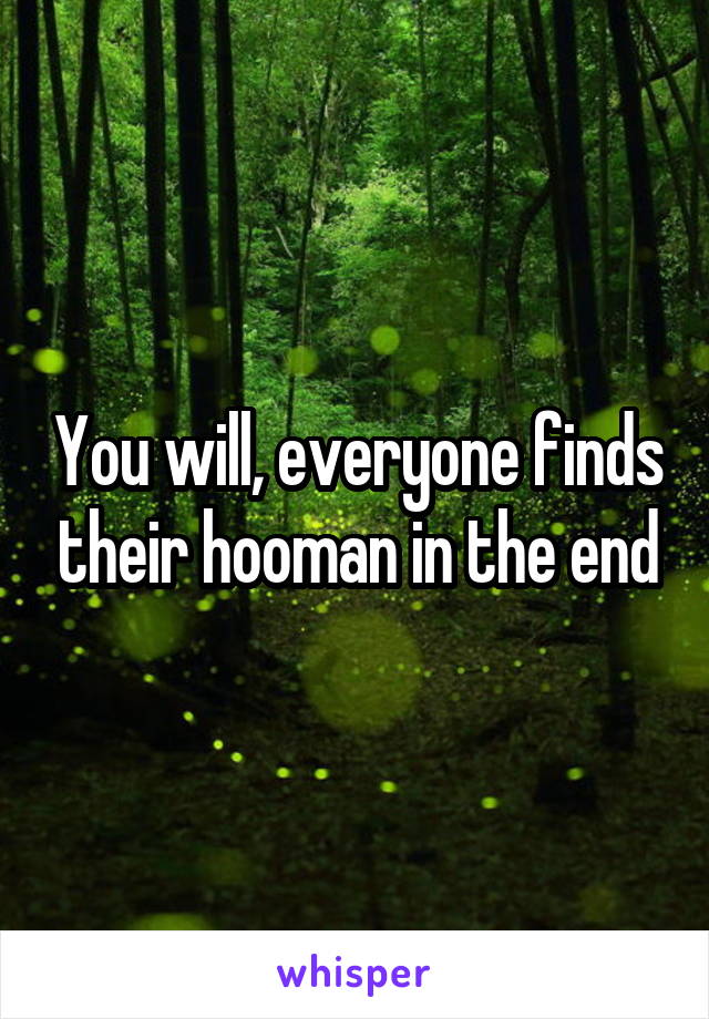 You will, everyone finds their hooman in the end