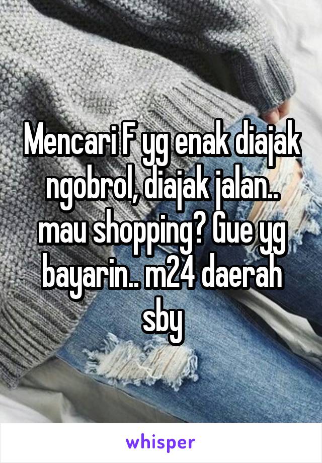 Mencari F yg enak diajak ngobrol, diajak jalan.. mau shopping? Gue yg bayarin.. m24 daerah sby