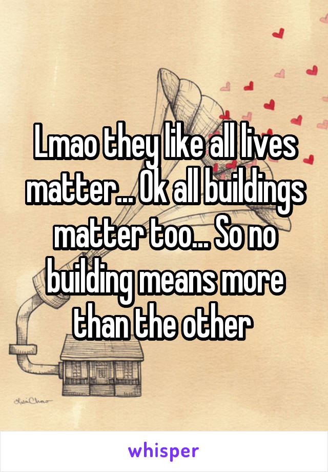 Lmao they like all lives matter... Ok all buildings matter too... So no building means more than the other 