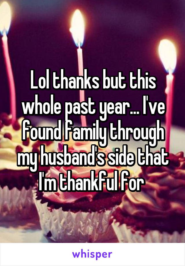 Lol thanks but this whole past year... I've found family through my husband's side that I'm thankful for 