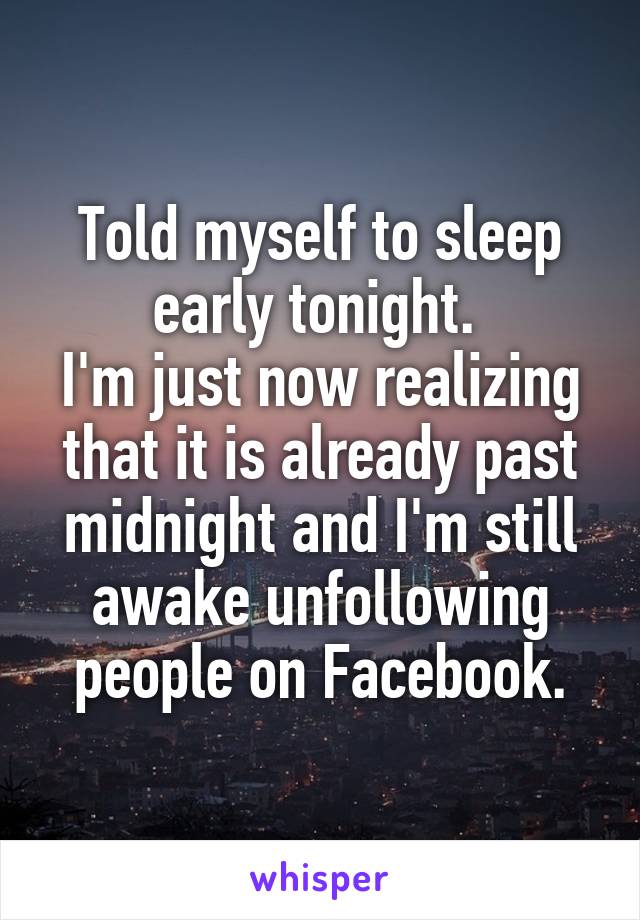 Told myself to sleep early tonight. 
I'm just now realizing that it is already past midnight and I'm still awake unfollowing people on Facebook.