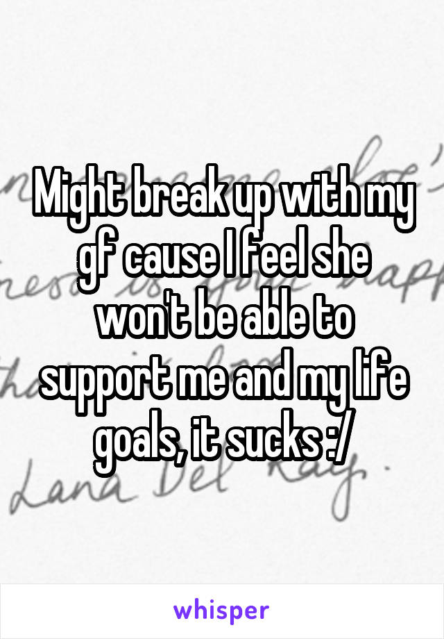 Might break up with my gf cause I feel she won't be able to support me and my life goals, it sucks :/