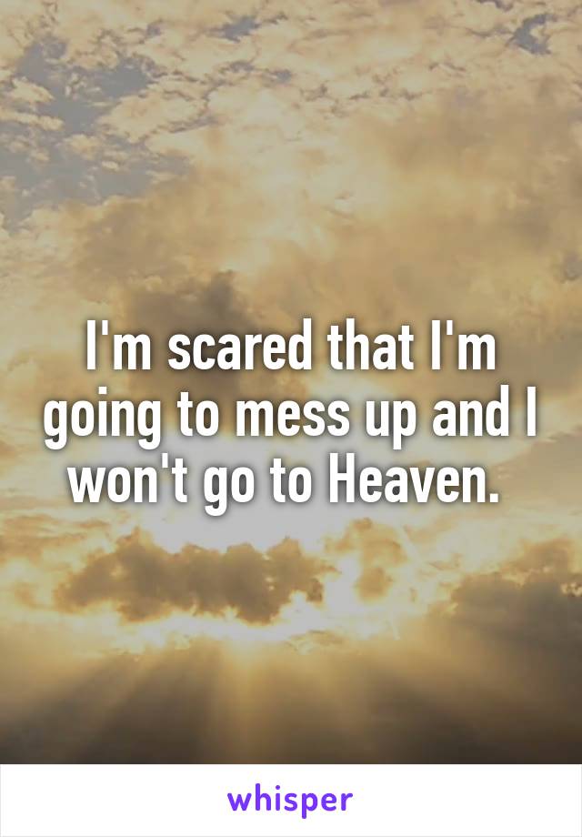 I'm scared that I'm going to mess up and I won't go to Heaven. 