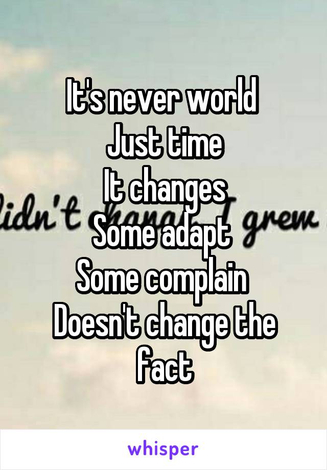 It's never world 
Just time
It changes
Some adapt 
Some complain 
Doesn't change the fact