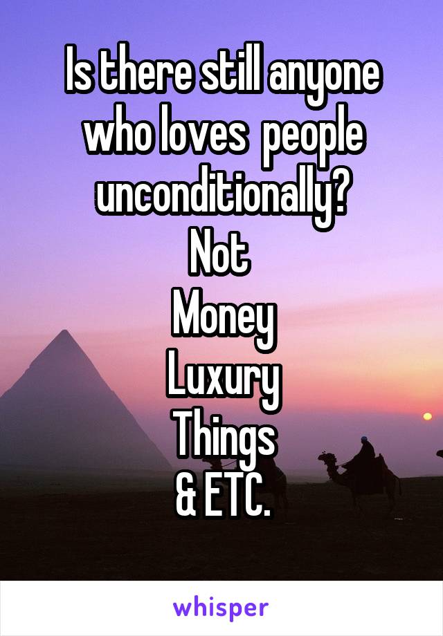 Is there still anyone who loves  people unconditionally?
Not 
Money
Luxury
Things
& ETC.
