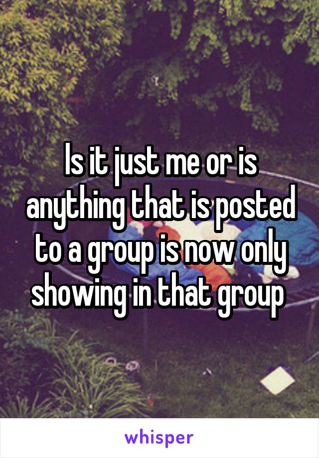 Is it just me or is anything that is posted to a group is now only showing in that group 