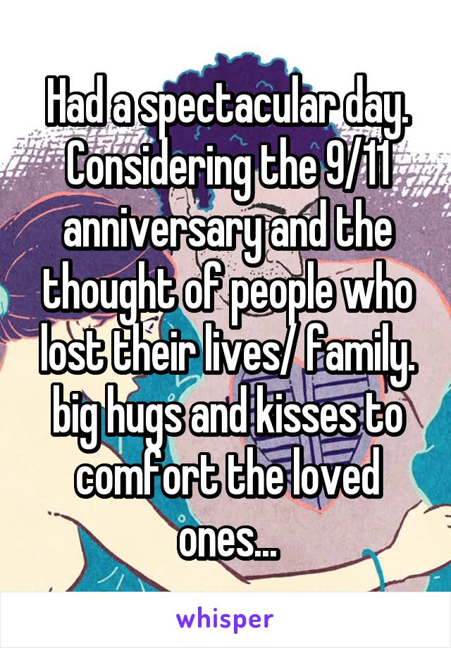 Had a spectacular day. Considering the 9/11 anniversary and the thought of people who lost their lives/ family.
big hugs and kisses to comfort the loved ones...