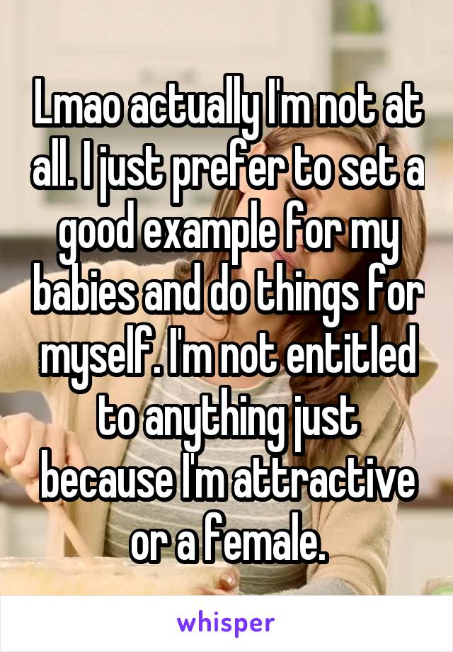 Lmao actually I'm not at all. I just prefer to set a good example for my babies and do things for myself. I'm not entitled to anything just because I'm attractive or a female.