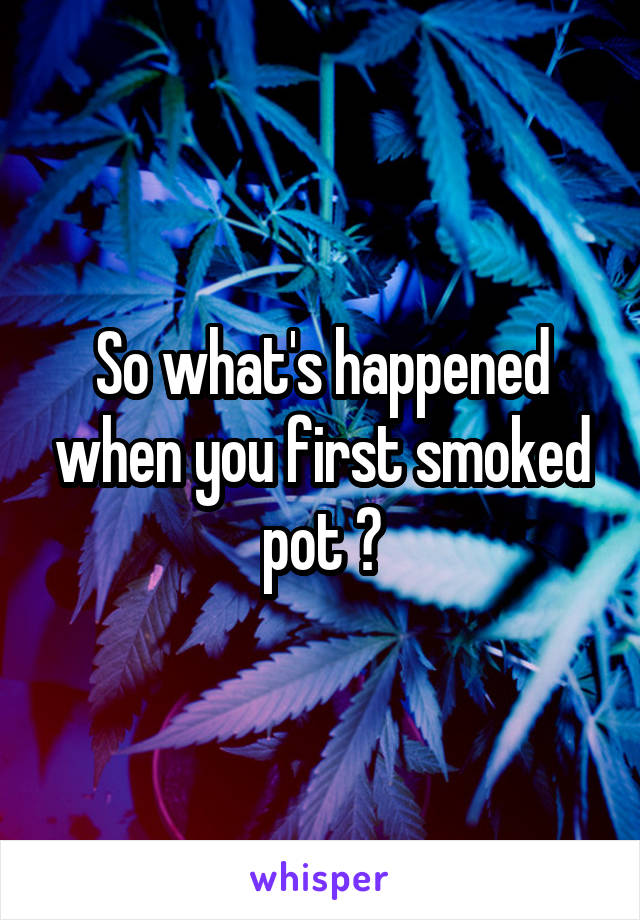 So what's happened when you first smoked pot ?