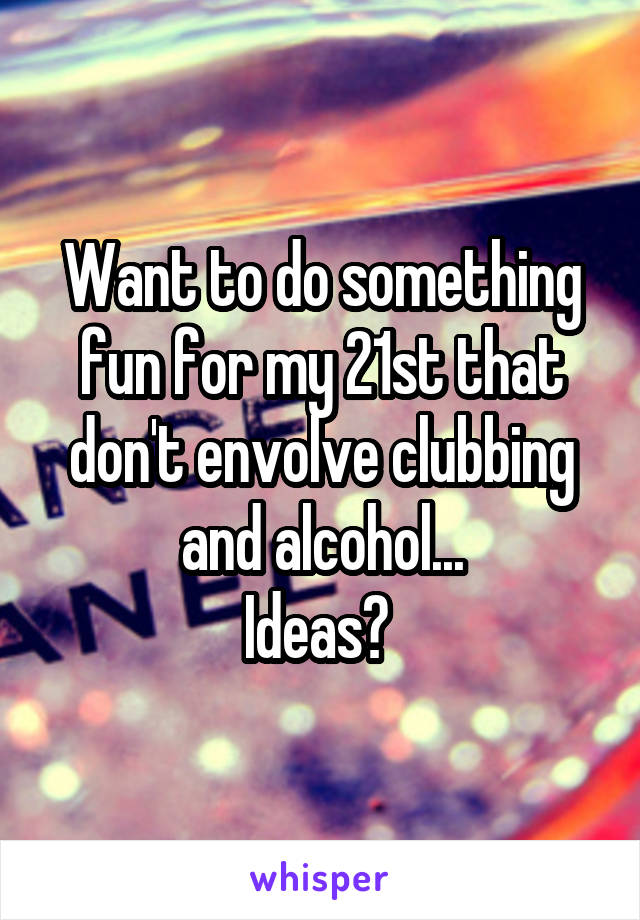 Want to do something fun for my 21st that don't envolve clubbing and alcohol...
Ideas? 