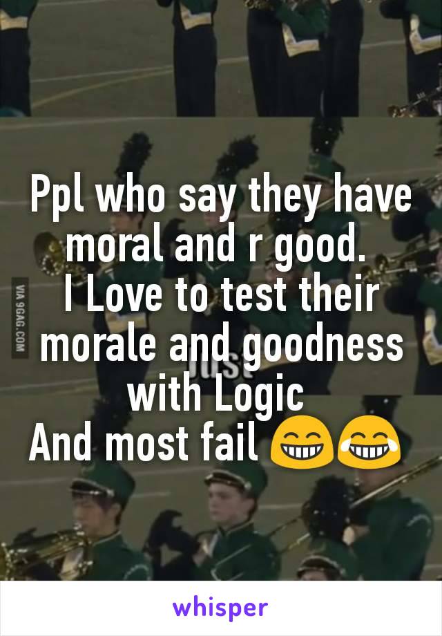 Ppl who say they have moral and r good. 
I Love to test their morale and goodness with Logic 
And most fail 😁😂 