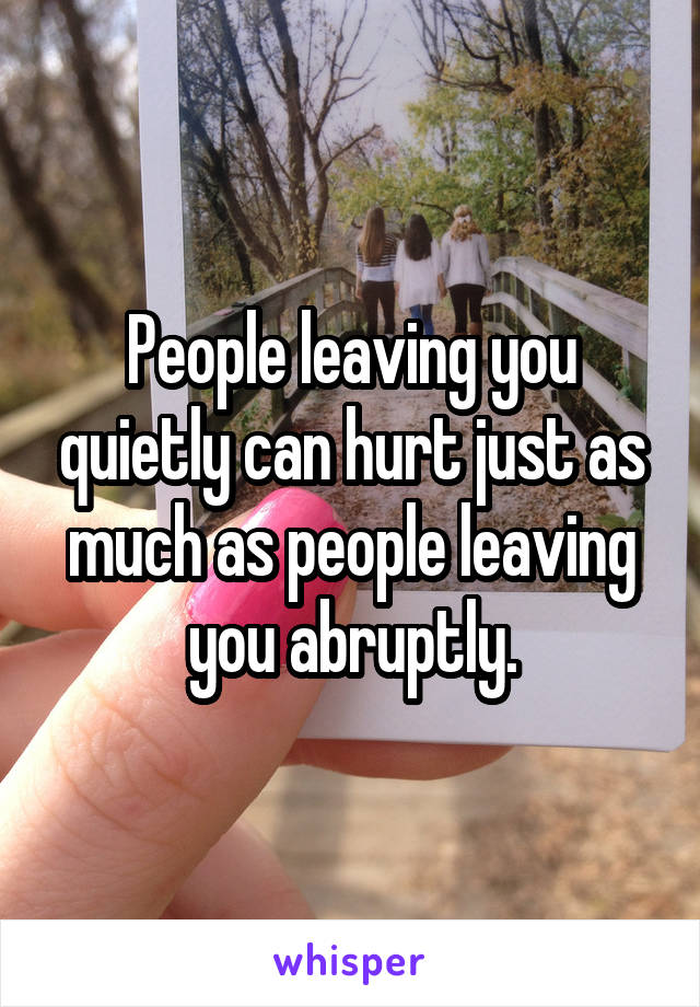 People leaving you quietly can hurt just as much as people leaving you abruptly.