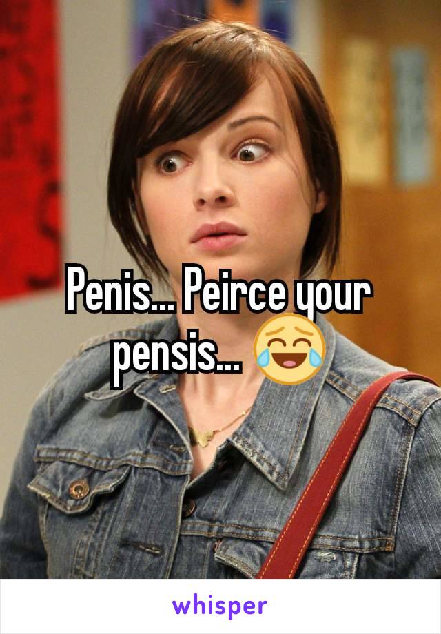 Penis... Peirce your pensis... 😂