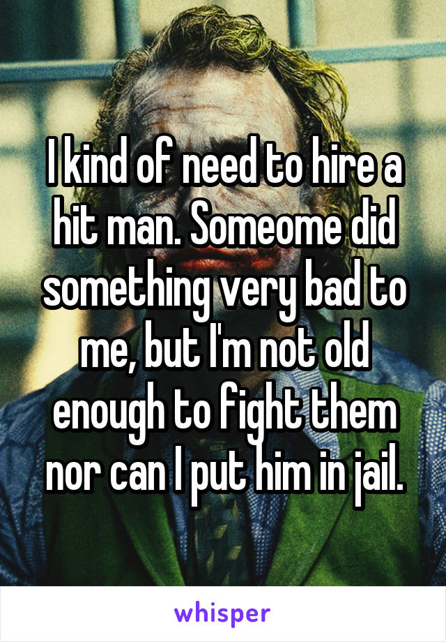 I kind of need to hire a hit man. Someome did something very bad to me, but I'm not old enough to fight them nor can I put him in jail.