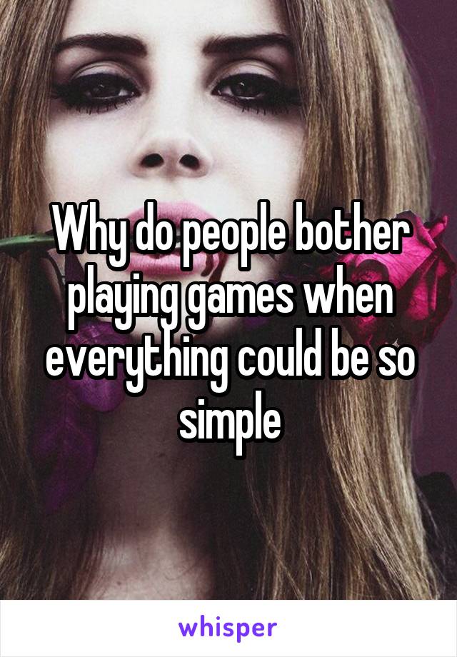 Why do people bother playing games when everything could be so simple