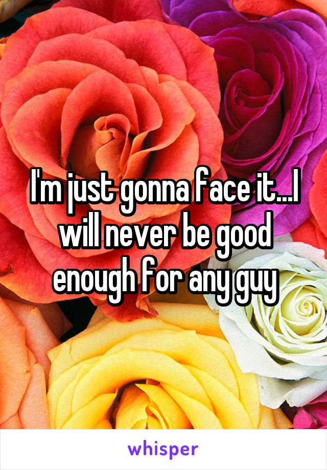 I'm just gonna face it...I will never be good enough for any guy