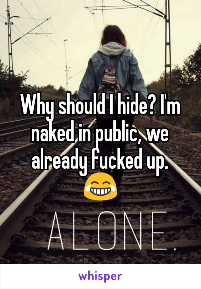 Why should I hide? I'm naked in public, we already fucked up. 😂