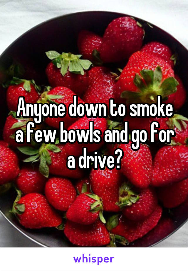 Anyone down to smoke a few bowls and go for a drive?