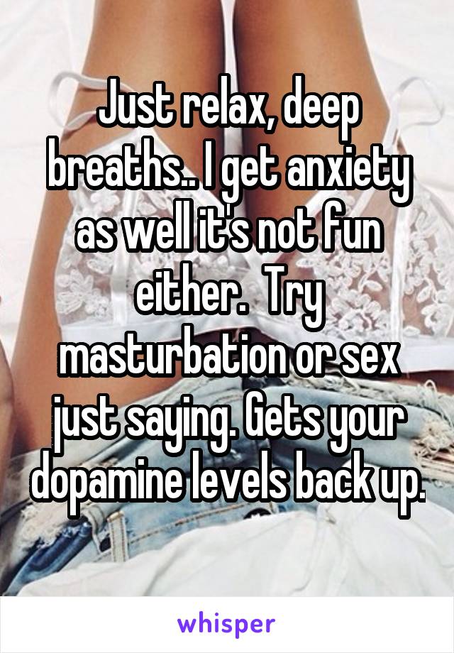 Just relax, deep breaths.. I get anxiety as well it's not fun either.  Try masturbation or sex just saying. Gets your dopamine levels back up. 