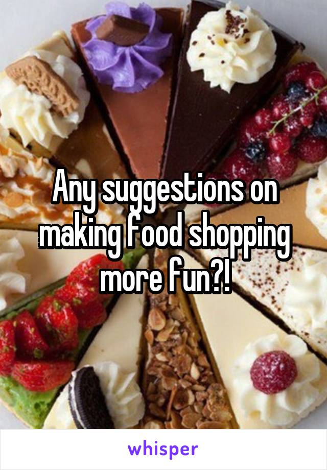 Any suggestions on making food shopping more fun?!