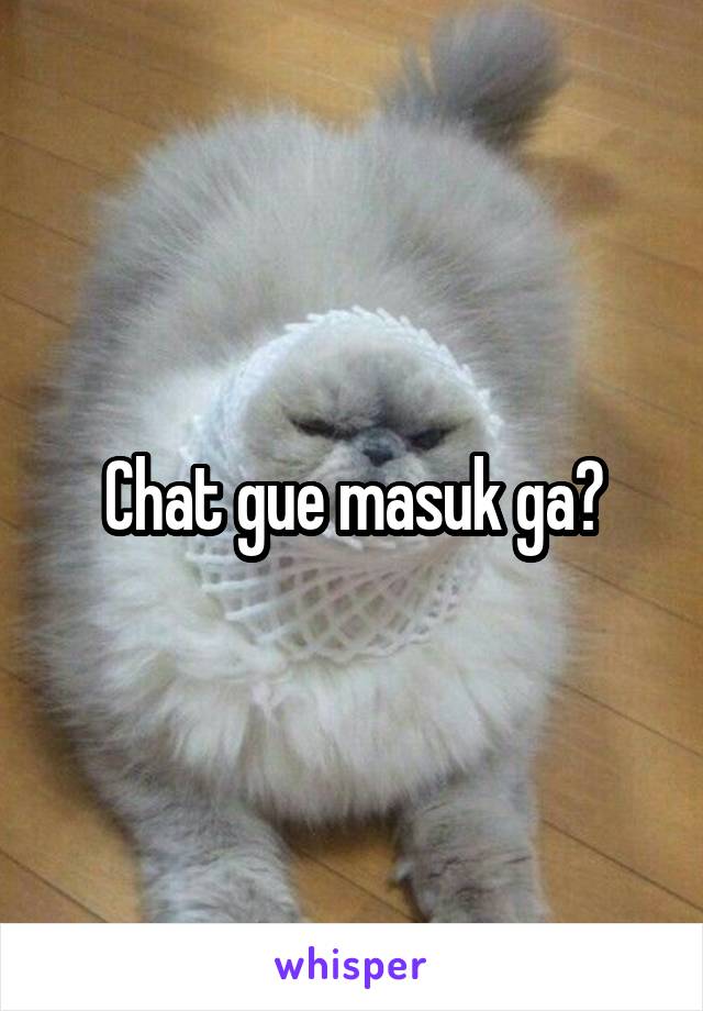 Chat gue masuk ga?