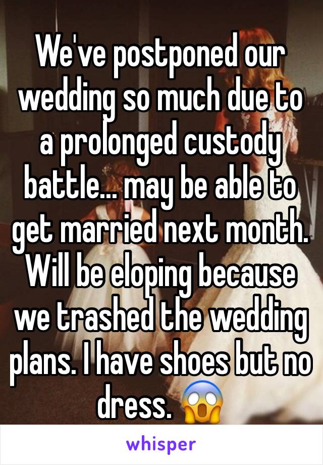 We've postponed our wedding so much due to a prolonged custody battle... may be able to get married next month. Will be eloping because we trashed the wedding plans. I have shoes but no dress. 😱