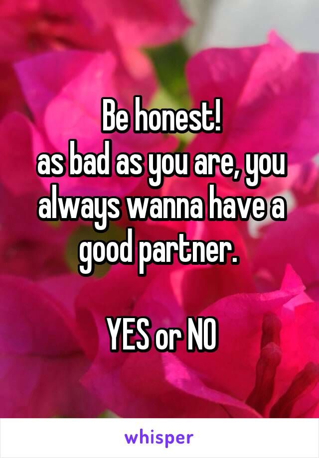 Be honest!
as bad as you are, you always wanna have a good partner. 

YES or NO