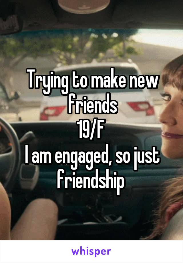 Trying to make new friends
19/F 
I am engaged, so just friendship 