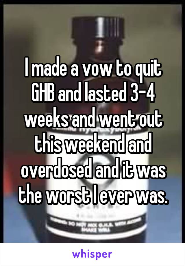 I made a vow to quit GHB and lasted 3-4 weeks and went out this weekend and overdosed and it was the worst I ever was.