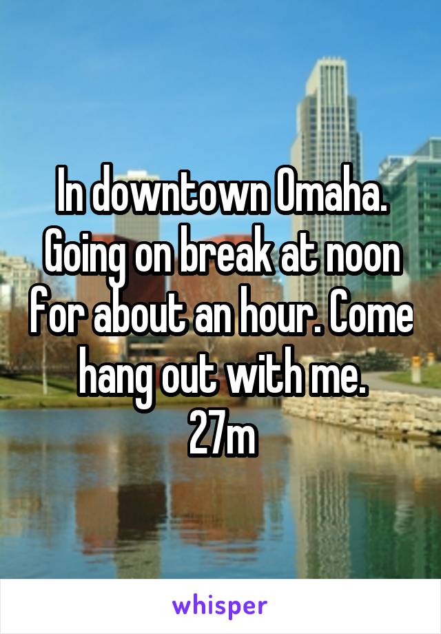 In downtown Omaha. Going on break at noon for about an hour. Come hang out with me.
27m