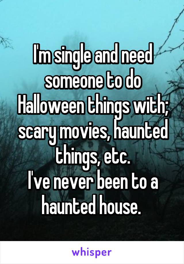 I'm single and need someone to do Halloween things with; scary movies, haunted things, etc.
I've never been to a haunted house. 