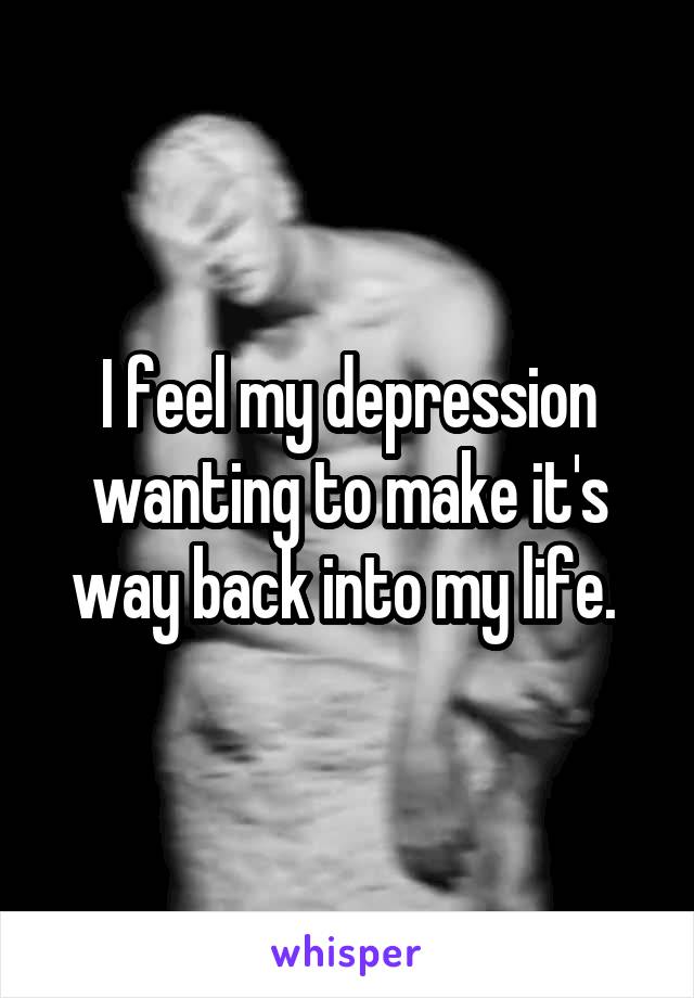 I feel my depression wanting to make it's way back into my life. 