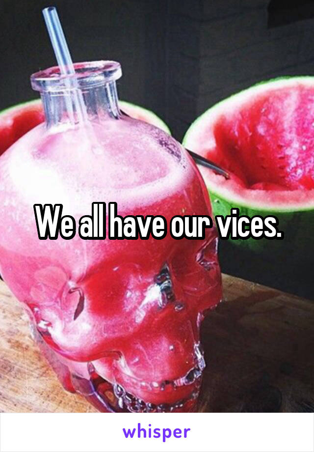 We all have our vices.