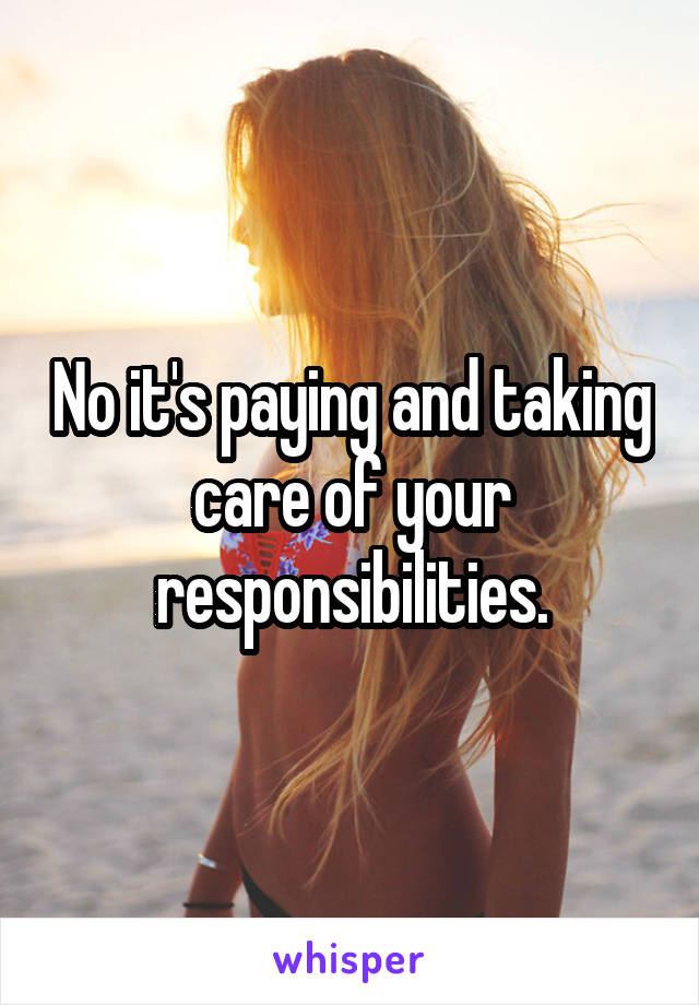 No it's paying and taking care of your responsibilities.