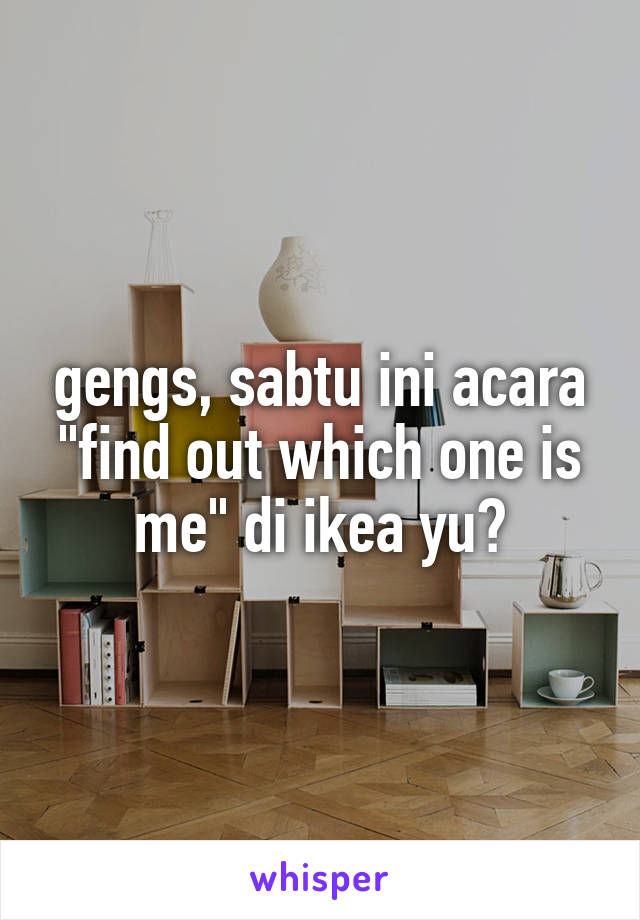 gengs, sabtu ini acara "find out which one is me" di ikea yu?