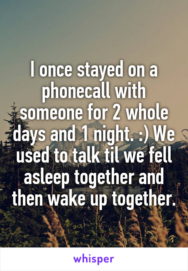 I once stayed on a phonecall with someone for 2 whole days and 1 night. :) We used to talk til we fell asleep together and then wake up together.