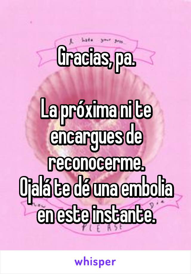 Gracias, pa.

La próxima ni te encargues de reconocerme.
Ojalá te dé una embolia en este instante.