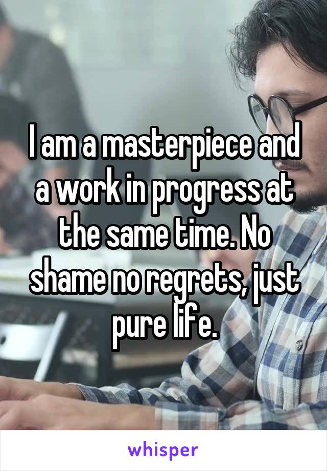 I am a masterpiece and a work in progress at the same time. No shame no regrets, just pure life.