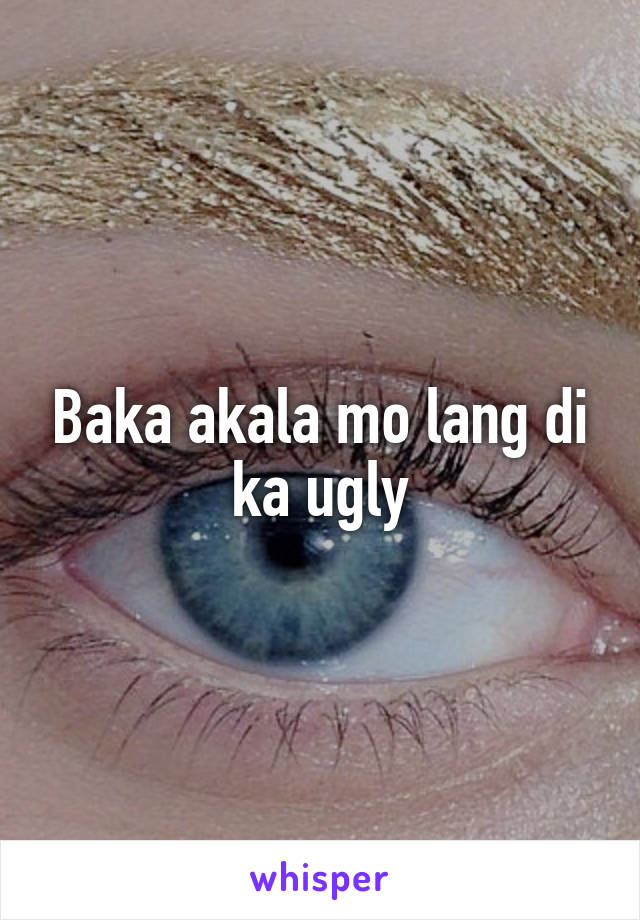 Baka akala mo lang di ka ugly