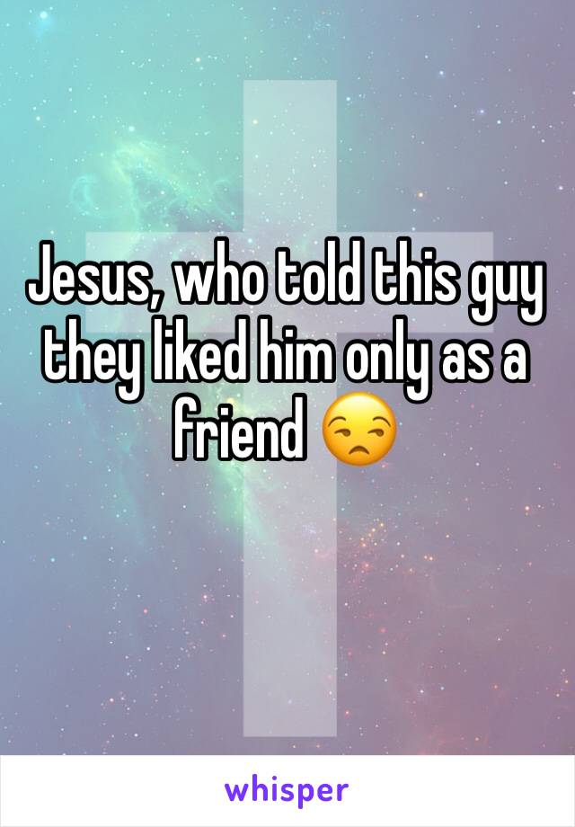 Jesus, who told this guy they liked him only as a friend 😒