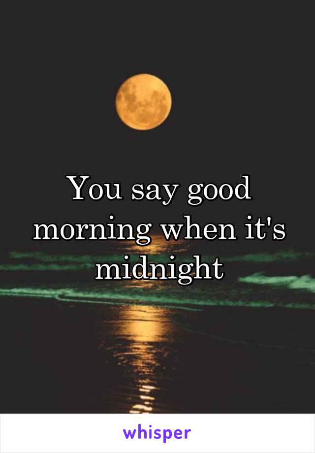 You say good morning when it's midnight