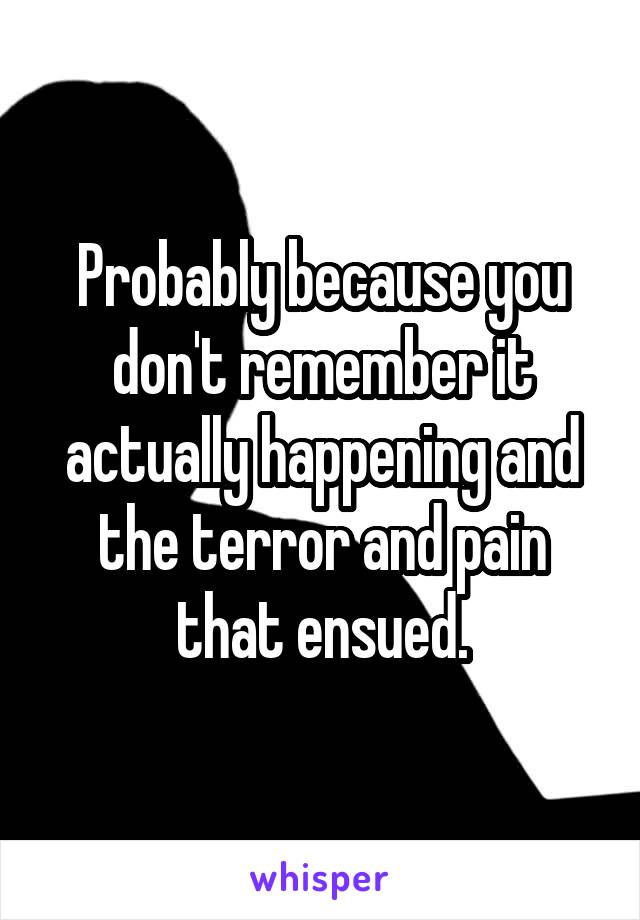 Probably because you don't remember it actually happening and the terror and pain that ensued.